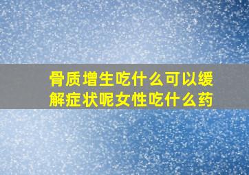 骨质增生吃什么可以缓解症状呢女性吃什么药