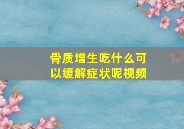 骨质增生吃什么可以缓解症状呢视频