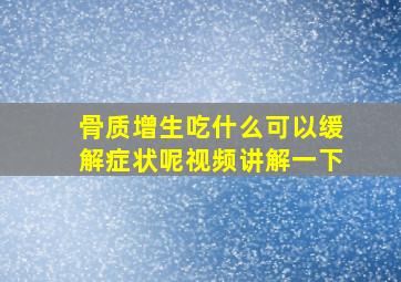 骨质增生吃什么可以缓解症状呢视频讲解一下