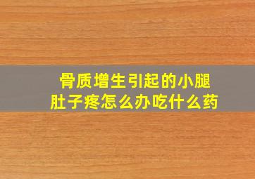 骨质增生引起的小腿肚子疼怎么办吃什么药