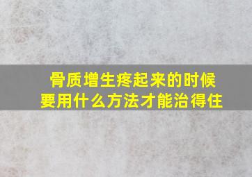 骨质增生疼起来的时候要用什么方法才能治得住