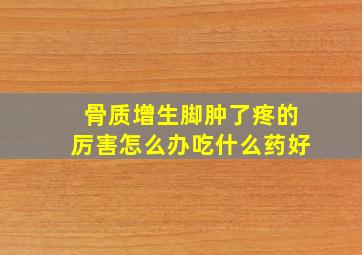 骨质增生脚肿了疼的厉害怎么办吃什么药好