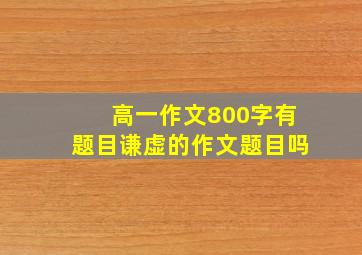 高一作文800字有题目谦虚的作文题目吗