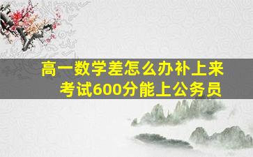 高一数学差怎么办补上来考试600分能上公务员