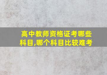 高中教师资格证考哪些科目,哪个科目比较难考