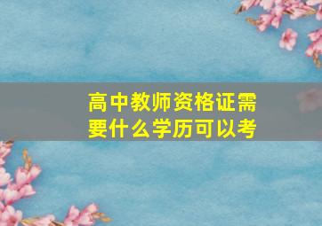 高中教师资格证需要什么学历可以考