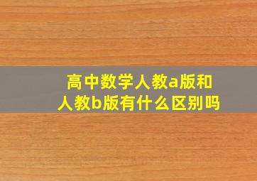 高中数学人教a版和人教b版有什么区别吗