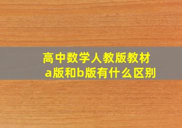 高中数学人教版教材a版和b版有什么区别