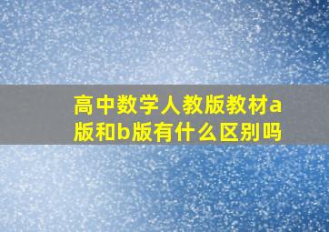 高中数学人教版教材a版和b版有什么区别吗