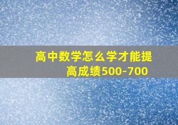 高中数学怎么学才能提高成绩500-700