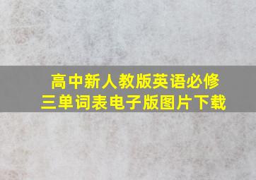 高中新人教版英语必修三单词表电子版图片下载