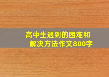 高中生遇到的困难和解决方法作文800字