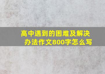 高中遇到的困难及解决办法作文800字怎么写