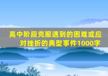 高中阶段克服遇到的困难或应对挫折的典型事件1000字