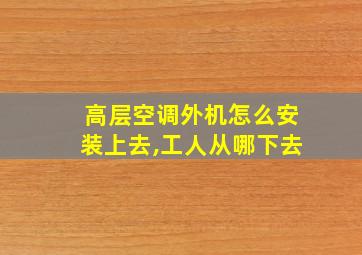 高层空调外机怎么安装上去,工人从哪下去