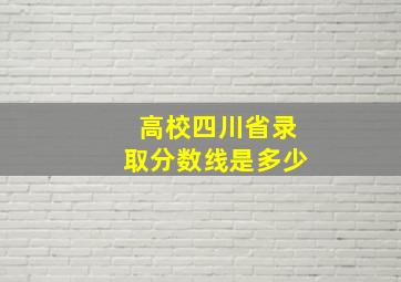 高校四川省录取分数线是多少