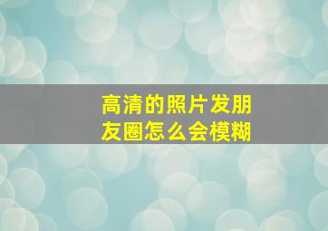 高清的照片发朋友圈怎么会模糊