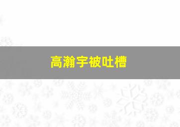 高瀚宇被吐槽