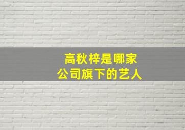 高秋梓是哪家公司旗下的艺人