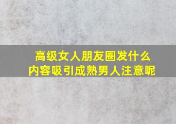 高级女人朋友圈发什么内容吸引成熟男人注意呢