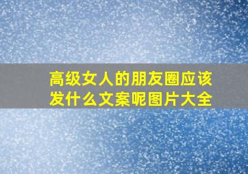 高级女人的朋友圈应该发什么文案呢图片大全