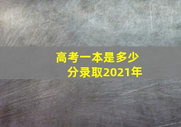 高考一本是多少分录取2021年