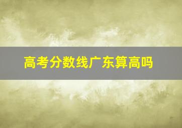 高考分数线广东算高吗