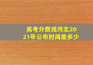 高考分数线河北2021年公布时间是多少