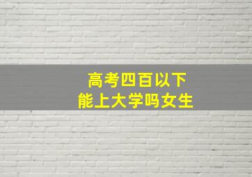 高考四百以下能上大学吗女生