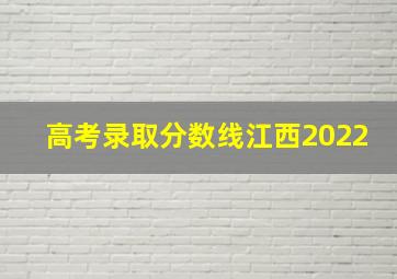 高考录取分数线江西2022