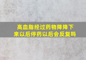 高血脂经过药物降降下来以后停药以后会反复吗