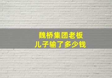 魏桥集团老板儿子输了多少钱