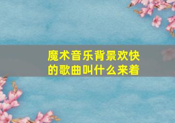 魔术音乐背景欢快的歌曲叫什么来着