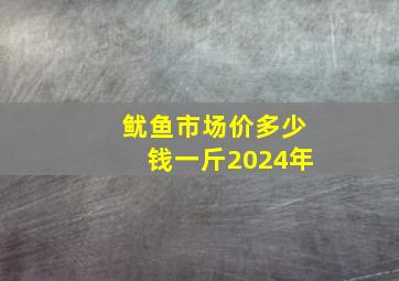 鱿鱼市场价多少钱一斤2024年