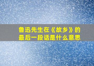 鲁迅先生在《故乡》的最后一段话是什么意思