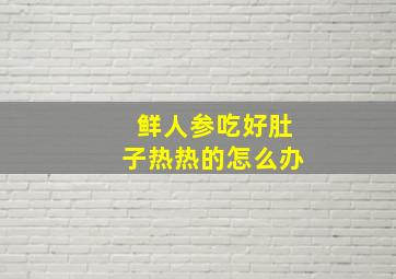 鲜人参吃好肚子热热的怎么办