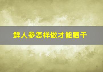 鲜人参怎样做才能晒干