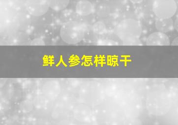 鲜人参怎样晾干