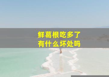 鲜葛根吃多了有什么坏处吗