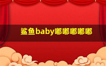 鲨鱼baby嘟嘟嘟嘟嘟