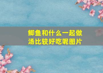 鲫鱼和什么一起做汤比较好吃呢图片