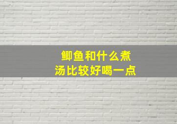 鲫鱼和什么煮汤比较好喝一点