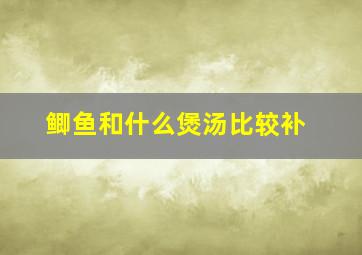 鲫鱼和什么煲汤比较补