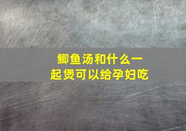 鲫鱼汤和什么一起煲可以给孕妇吃