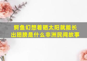 鳄鱼幻想着晒太阳就能长出翅膀是什么非洲民间故事