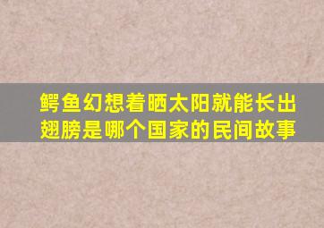 鳄鱼幻想着晒太阳就能长出翅膀是哪个国家的民间故事