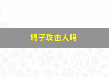 鸽子攻击人吗