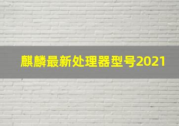 麒麟最新处理器型号2021