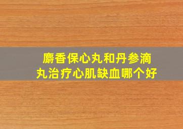 麝香保心丸和丹参滴丸治疗心肌缺血哪个好