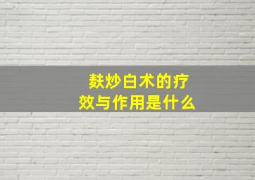 麸炒白术的疗效与作用是什么